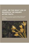 Logic, or the Right Use of Reason in the Inquiry After Truth; With a Variety of Rules to Guard Against Error in the Affairs of Religion and Human Life