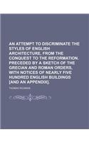An Attempt to Discriminate the Styles of English Architecture, from the Conquest to the Reformation. Preceded by a Sketch of the Grecian and Roman Orders, with Notices of Nearly Five Hundred English Buildings [And an Appendix].: (English)
