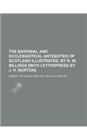 The Baronial and Ecclesiastical Antiquities of Scotland Illustrated, by R. W. Billings [With Letterpress by J. H. Burton]