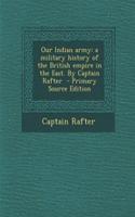 Our Indian Army: A Military History of the British Empire in the East. by Captain Rafter