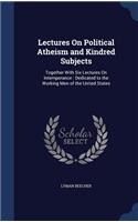 Lectures On Political Atheism and Kindred Subjects: Together With Six Lectures On Intemperance: Dedicated to the Working Men of the United States