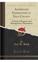 Aggregate Extraction in Yolo County: A Study of Impacts and Management Alternatives (Classic Reprint)