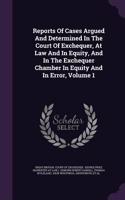 Reports Of Cases Argued And Determined In The Court Of Exchequer, At Law And In Equity, And In The Exchequer Chamber In Equity And In Error, Volume 1