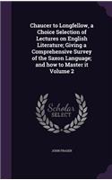Chaucer to Longfellow, a Choice Selection of Lectures on English Literature; Giving a Comprehensive Survey of the Saxon Language; and how to Master it Volume 2