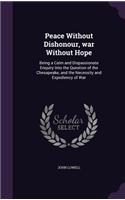 Peace Without Dishonour, War Without Hope: Being a Calm and Dispassionate Enquiry Into the Question of the Chesapeake, and the Necessity and Expediency of War