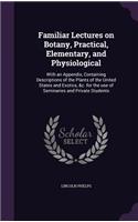 Familiar Lectures on Botany, Practical, Elementary, and Physiological: With an Appendix, Containing Descriptions of the Plants of the United States and Exotics, &c. for the use of Seminaries and Private Students
