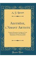 Aesthï¿½se, l'Amant Artiste: Esquisse Dramatico-Lyrique En Trois Actes Et En Vers, Avec Prologue, ï¿½pithalame Et Divertissements (Classic Reprint)