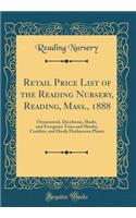 Retail Price List of the Reading Nursery, Reading, Mass., 1888: Ornamental, Deciduous, Shade, and Evergreen Trees and Shrubs, Conifers, and Hardy Herbaceous Plants (Classic Reprint)