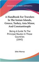 A Handbook For Travelers In The Ionian Islands, Greece, Turkey, Asia Minor, And Constantinople: Being A Guide To The Principal Routes In Those Countries (1845)