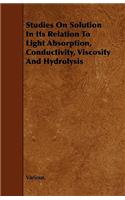 Studies on Solution in Its Relation to Light Absorption, Conductivity, Viscosity and Hydrolysis