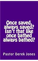 Once saved, always saved? Isn't that like once bathed always bathed?