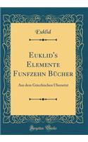 Euklid's Elemente Funfzehn Bï¿½cher: Aus Dem Griechischen ï¿½bersetzt (Classic Reprint)
