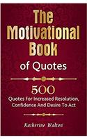 The Motivational Book of Quotes: 500 Quotes for Increased Resolution, Confidence and Desire to Act