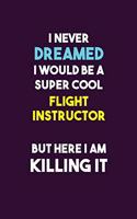 I Never Dreamed I would Be A Super Cool Flight Instructor But Here I Am Killing It: 6X9 120 pages Career Notebook Unlined Writing Journal