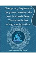 Change Only Happens In The Present Moment The past is Already Done The Future Is Just Energy And Intention: Yoga Coloring Book: yoga coloring book for kids and adults