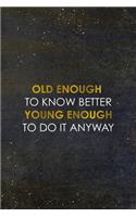 Old Enough To Know Better Young Enough To Do It Anyway