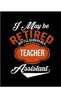 I May Be Retired But I'll Always Be a Teacher Assistant: College Ruled Lined Notebook - 120 Pages Perfect Funny Gift keepsake Journal, Diary
