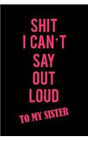 Shit I Can't Say Out Loud to My Sister: A Funny Blank Lined Notebook for Women to Journal, Write, Doodle, and Record Thoughts