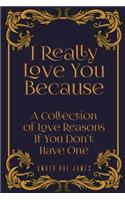 I Really Love You Because A Collection Of Love Reasons If You Don't Have One