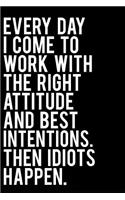 Every Day I Come to Work with the Right Attitude and Best Intentions Then Idiots Happen