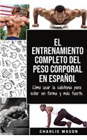 El entrenamiento completo del peso corporal En Español: Cómo usar la calistenia para estar en forma y más fuerte