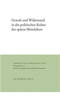 Gewalt Und Widerstand in Der Politischen Kultur Des Spaten Mittelalters