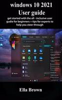 Windows 10 2021 User Guide: Get Started With The All-Inclusive User Guide for Beginners + Tips for Experts to Help You Steer Through