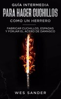 Bladesmithing: Guía intermedia para hacer cuchillos como un herrero: Fabricar cuchillos, espadas y forjar el acero de damasco