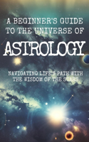 Beginner's Guide to the Universe of ASTROLOGY: Navigating Life's Path with the Wisdom of the Stars