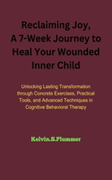 Reclaiming Joy: A 7-Week Journey to Heal Your Wounded Inner Child: Unlocking Lasting Transformation through Concrete Exercises, Practical Tools, and Advanced Techni