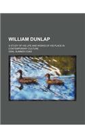 William Dunlap; S Study of His Life and Works of His Place in Contemporary Culture