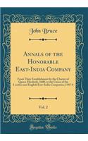 Annals of the Honorable East-India Company, Vol. 2: From Their Establishment by the Charter of Queen Elizabeth, 1600, to the Union of the London and English East-India Companies, 1707-8 (Classic Reprint): From Their Establishment by the Charter of Queen Elizabeth, 1600, to the Union of the London and English East-India Companies, 1707-8 (Classic Repri