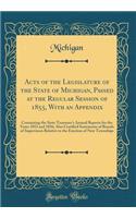 Acts of the Legislature of the State of Michigan, Passed at the Regular Session of 1855, With an Appendix: Containing the State Treasurer's Annual Reports for the Years 1853 and 1856; Also Certified Statements of Boards of Supervisors Relative to t