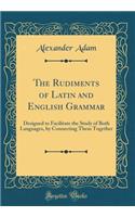 The Rudiments of Latin and English Grammar: Designed to Facilitate the Study of Both Languages, by Connecting Them Together (Classic Reprint)