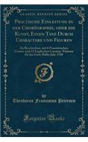 Practische Einleitung in Der Chorégraphie, Oder Die Kunst, Einen Tanz Durch Charactere Und Figuren: Zu Beschreiben, Mit 6 Französischen Contre-Und 12 Englischen Country-Täntzen Für Das Erste Halbe Jahr 1768 (Classic Reprint)