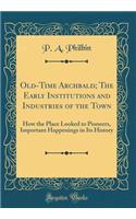 Old-Time Archbald; The Early Institutions and Industries of the Town: How the Place Looked to Pioneers, Important Happenings in Its History (Classic Reprint)