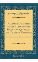 A Charge Delivered to the Clergy of the Diocese of Quebec, at the Triennial Visitation: Held in the Cathedral Church of Quebec, on the 2nd of July, 1851 (Classic Reprint): Held in the Cathedral Church of Quebec, on the 2nd of July, 1851 (Classic Reprint)