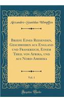 Briefe Eines Reisenden, Geschrieben Aus England Und Frankreich, Einem Theil Von Afrika, Und Aus Nord-Amerika, Vol. 1 (Classic Reprint)