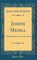 Joseph Medill: A Brief Biography and an Appreciation (Classic Reprint)