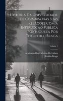 Historia Da Universidade De Coimbra Nas Suas Relações Com a Instrucção Publica Portugueza Por Theophilo Braga; Volume 1