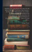 Manuel de l'amateur de livres du 19e siècle, 1801-1893. Éditions originales. - Ouvrages et périodiques illustrés.- Rommantiques.- Réimpressions critiques de textes anciens ou classiques.- Bibliothèques et collections diverses.- Publications des s..