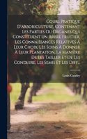 Cours Pratique D'arboriculture, Contenant Les Parties Ou Organes Qui Constituent Un Arbre Fruitier, Les Connaissances Relatives À Leur Choix, Les Soins À Donner À Leur Plantation, La Manière De Les Tailler Et De Les Conduire, Les Semis Et Les Diff.