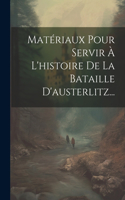 Matériaux Pour Servir À L'histoire De La Bataille D'austerlitz...