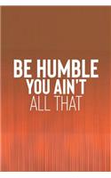 Be Humble You Ain't All That