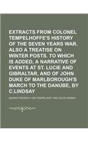 Extracts from Colonel Tempelhoffe's History of the Seven Years War. Also a Treatise on Winter Posts. to Which Is Added, a Narrative of Events at St. Lucie and Gibraltar, and of John Duke of Marlborough's March to the Danube, by C.Lindsay
