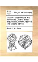 Maxims, Observations and Reflections. Divine, Moral and Political. by Mr. Addison. the Second Edition.