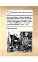 Commercial Tables. Exhibiting a View of the Weights, Measures, Coins, and Monies of France, Compared and Equalized with Those of Great-Britain. to Which Is Added, an Ample Extract from the Commercial Treaty Concluded with France 1786.