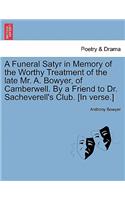 A Funeral Satyr in Memory of the Worthy Treatment of the Late Mr. A. Bowyer, of Camberwell. by a Friend to Dr. Sacheverell's Club. [In Verse.]