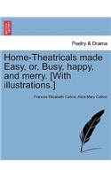 Home-Theatricals Made Easy, Or, Busy, Happy, and Merry. [With Illustrations.]