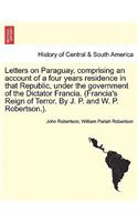 Letters on Paraguay, Comprising an Account of a Four Years Residence in That Republic, Under the Government of the Dictator Francia. (Francia's Reign of Terror. by J. P. and W. P. Robertson.). Vol. II.: (English)